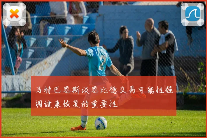 马特巴恩斯谈恩比德交易可能性强调健康恢复的重要性