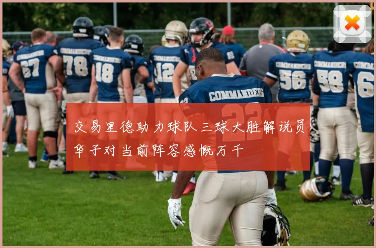 交易里德助力球队三球大胜解说员华子对当前阵容感慨万千