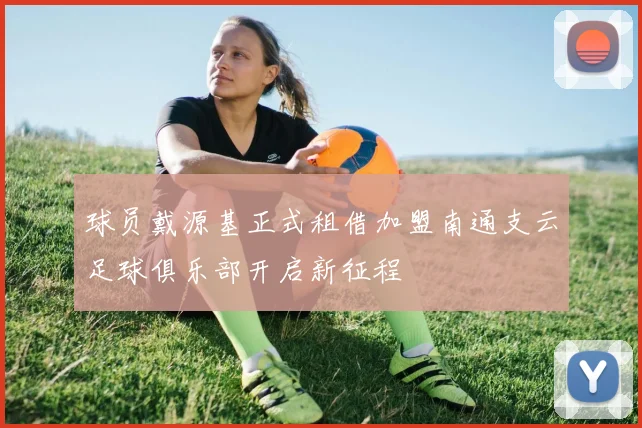 球员戴源基正式租借加盟南通支云足球俱乐部开启新征程