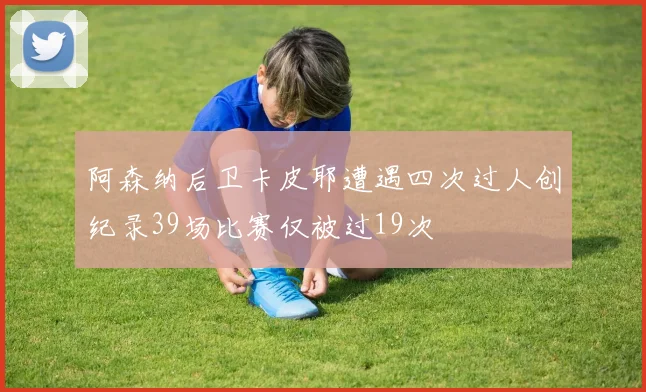 阿森纳后卫卡皮耶遭遇四次过人创纪录39场比赛仅被过19次