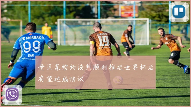 登贝莱续约谈判顺利推进世界杯后有望达成协议