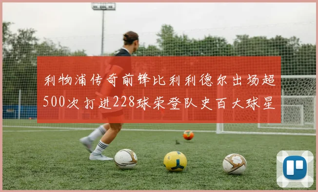 利物浦传奇前锋比利利德尔出场超500次打进228球荣登队史百大球星第11位