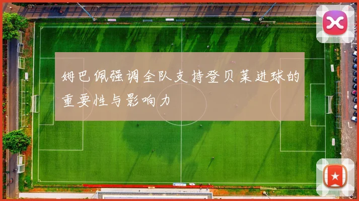 姆巴佩强调全队支持登贝莱进球的重要性与影响力