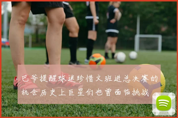 巴爷提醒球迷珍惜文班进总决赛的机会历史上巨星们也曾面临挑战