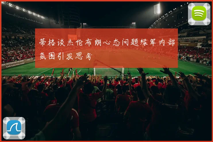 蒂格谈杰伦布朗心态问题绿军内部氛围引发思考