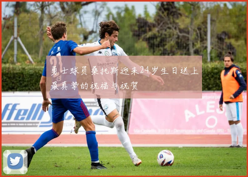 勇士球员桑托斯迎来24岁生日送上最真挚的祝福与祝贺