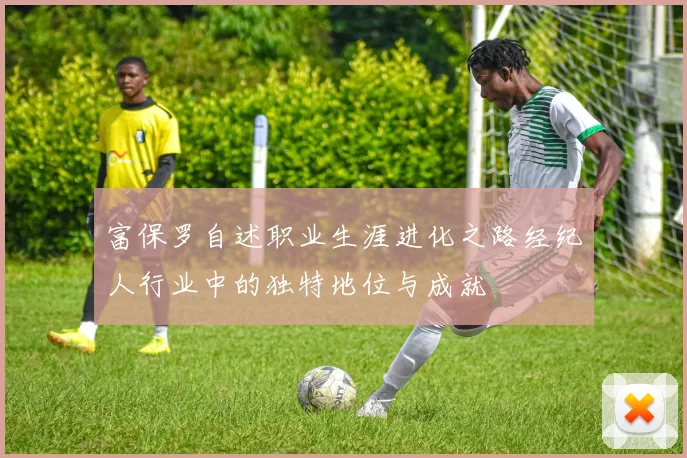富保罗自述职业生涯进化之路经纪人行业中的独特地位与成就