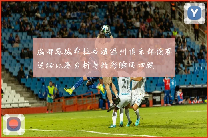 成都蓉城希拉谷遭温州俱乐部德赛逆转比赛分析与精彩瞬间回顾