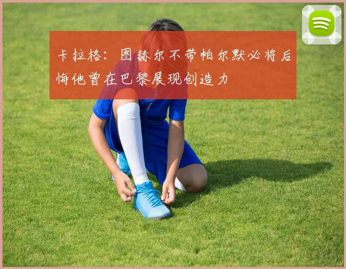 卡拉格：图赫尔不带帕尔默必将后悔他曾在巴黎展现创造力